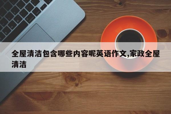 全屋清洁包含哪些内容呢英语作文,家政全屋清洁