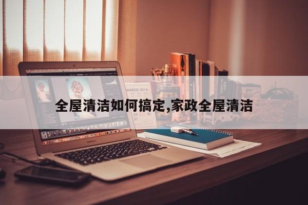 全屋清洁如何搞定,家政全屋清洁