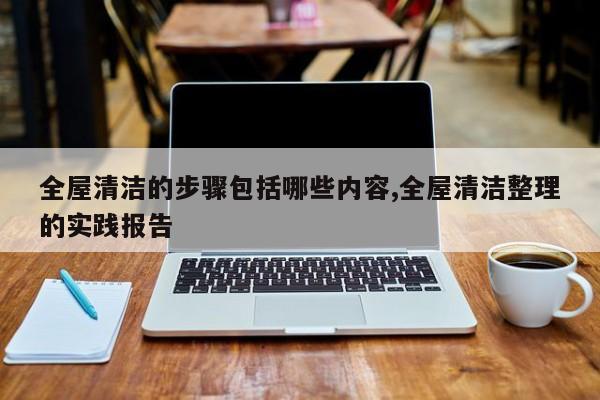 全屋清洁的步骤包括哪些内容,全屋清洁整理的实践报告