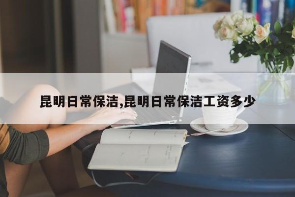 昆明日常保洁,昆明日常保洁工资多少