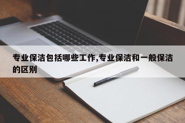 专业保洁包括哪些工作,专业保洁和一般保洁的区别
