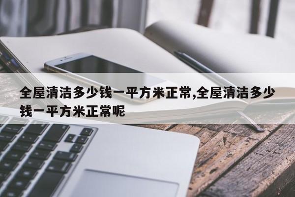 全屋清洁多少钱一平方米正常,全屋清洁多少钱一平方米正常呢