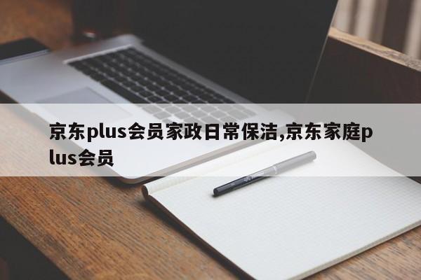 京东plus会员家政日常保洁,京东家庭plus会员