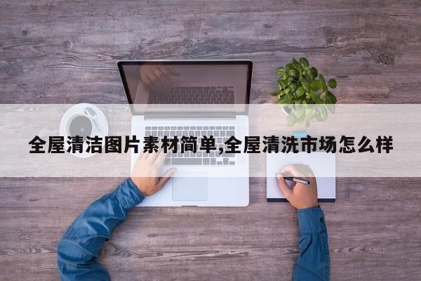 全屋清洁图片素材简单,全屋清洗市场怎么样