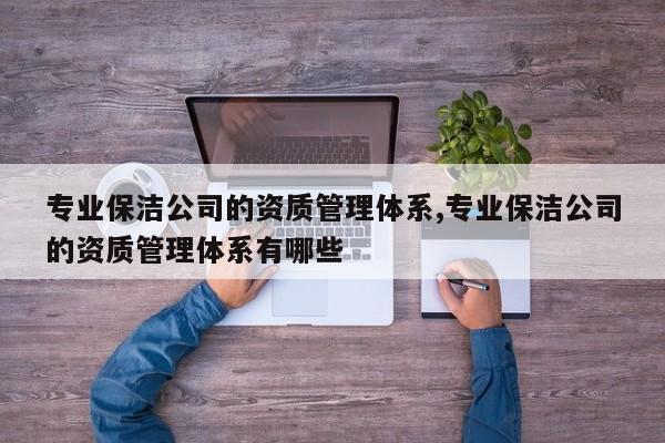 专业保洁公司的资质管理体系,专业保洁公司的资质管理体系有哪些