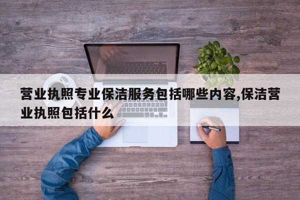 营业执照专业保洁服务包括哪些内容,保洁营业执照包括什么