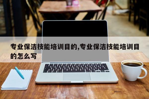 专业保洁技能培训目的,专业保洁技能培训目的怎么写