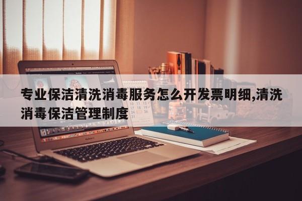 专业保洁清洗消毒服务怎么开发票明细,清洗消毒保洁管理制度