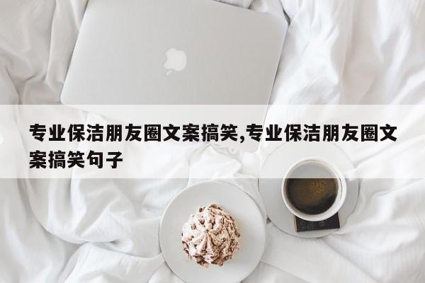 专业保洁朋友圈文案搞笑,专业保洁朋友圈文案搞笑句子