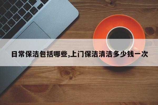 日常保洁包括哪些,上门保洁清洁多少钱一次